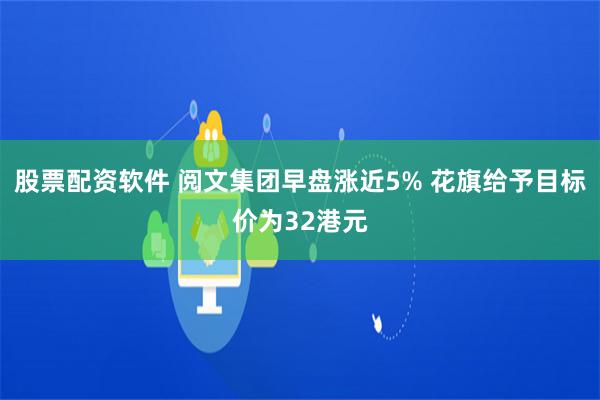 股票配资软件 阅文集团早盘涨近5% 花旗给予目标价为32港元