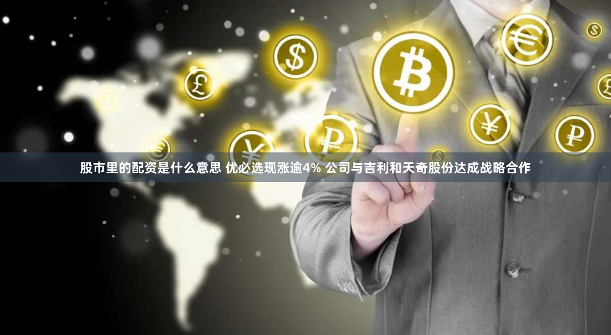 股市里的配资是什么意思 优必选现涨逾4% 公司与吉利和天奇股份达成战略合作