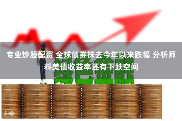 专业炒股配资 全球债券抹去今年以来跌幅 分析师料美债收益率还有下跌空间