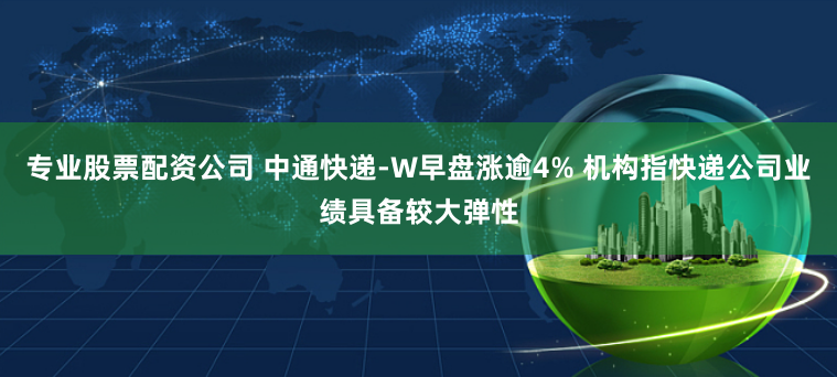 专业股票配资公司 中通快递-W早盘涨逾4% 机构指快递公司业绩具备较大弹性