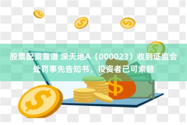 股票配资靠谱 深天地A（000023）收到证监会处罚事先告知书，投资者已可索赔