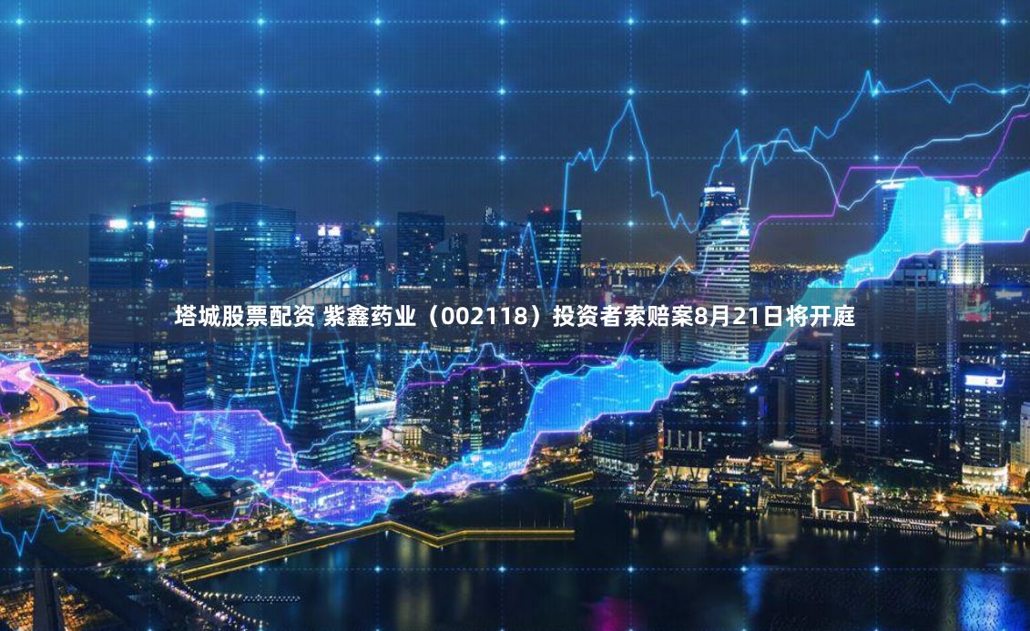 塔城股票配资 紫鑫药业（002118）投资者索赔案8月21日将开庭
