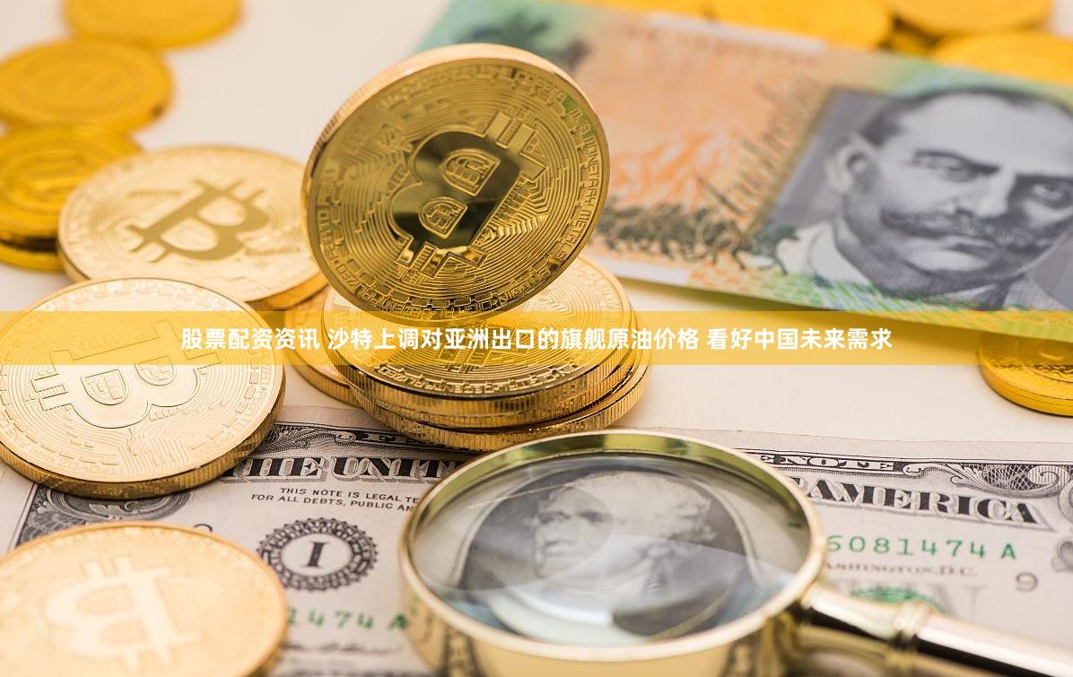 股票配资资讯 沙特上调对亚洲出口的旗舰原油价格 看好中国未来需求