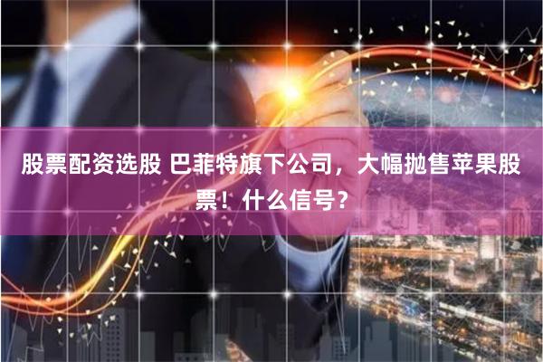 股票配资选股 巴菲特旗下公司，大幅抛售苹果股票！什么信号？