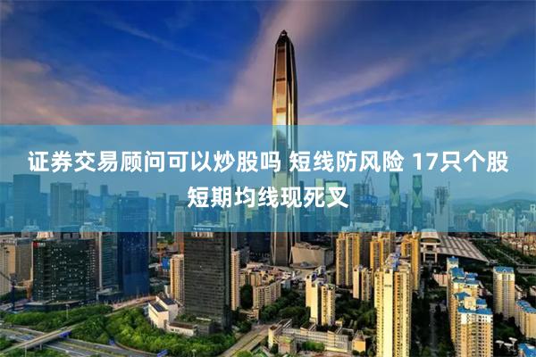 证券交易顾问可以炒股吗 短线防风险 17只个股短期均线现死叉