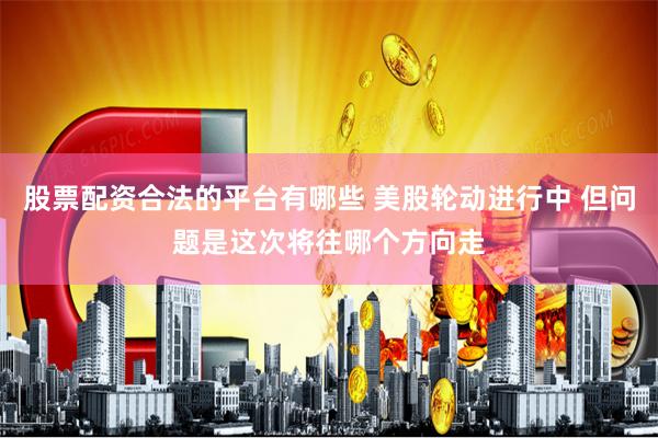 股票配资合法的平台有哪些 美股轮动进行中 但问题是这次将往哪个方向走