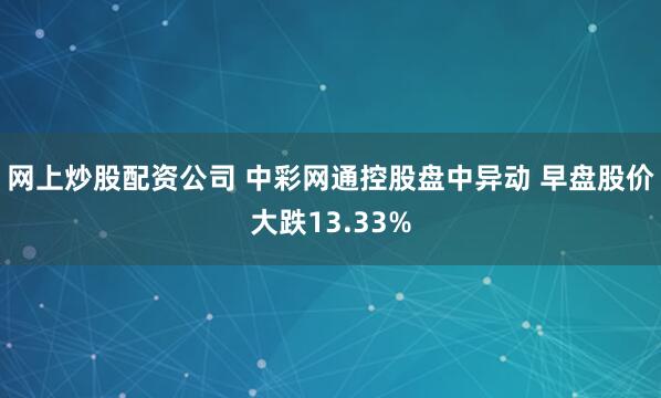 网上炒股配资公司 中彩网通控股盘中异动 早盘股价大跌13.33%