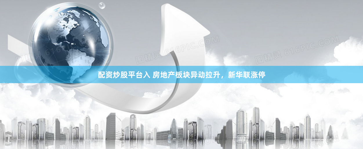 配资炒股平台入 房地产板块异动拉升，新华联涨停
