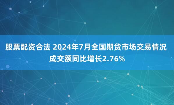 股票配资合法 2024年7月全国期货市场交易情况 成交额同比增长2.76%