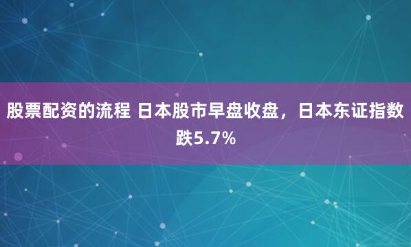 股票配资的流程 日本股市早盘收盘，日本东证指数跌5.7%