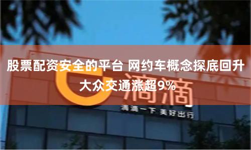 股票配资安全的平台 网约车概念探底回升 大众交通涨超9%