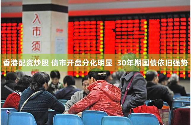 香港配资炒股 债市开盘分化明显  30年期国债依旧强势