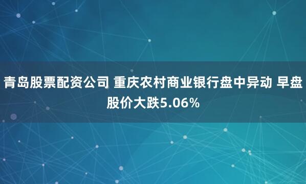 青岛股票配资公司 重庆农村商业银行盘中异动 早盘股价大跌5.06%
