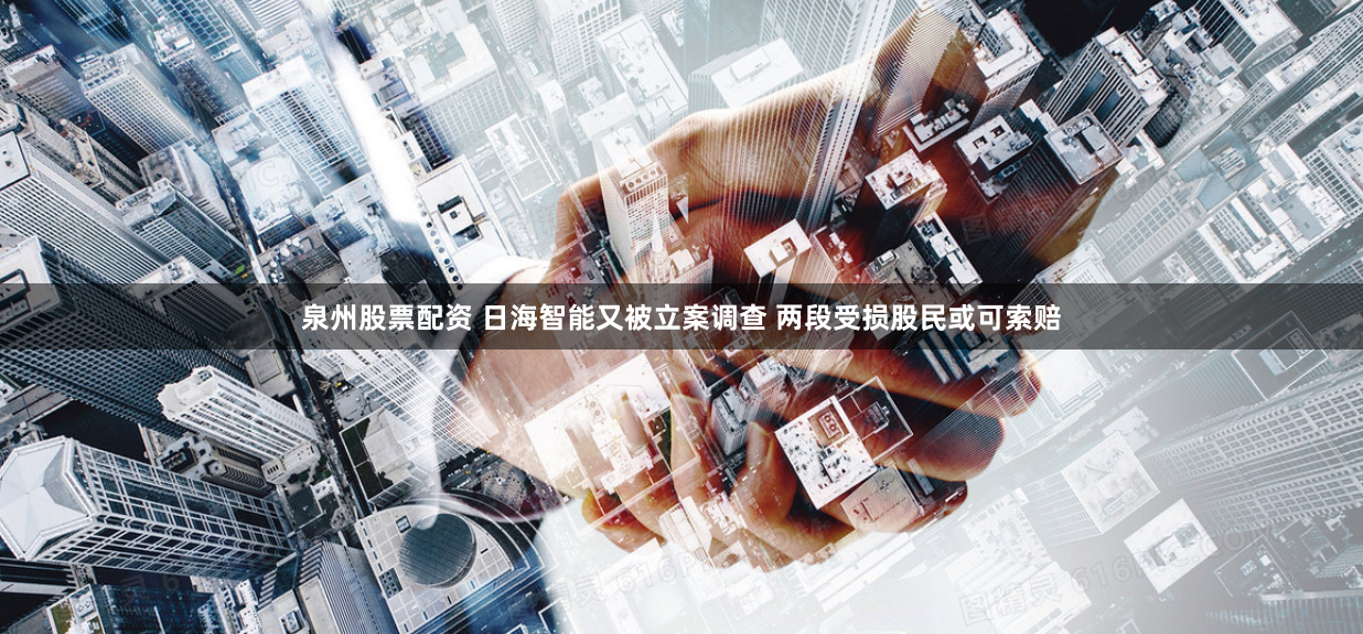 泉州股票配资 日海智能又被立案调查 两段受损股民或可索赔