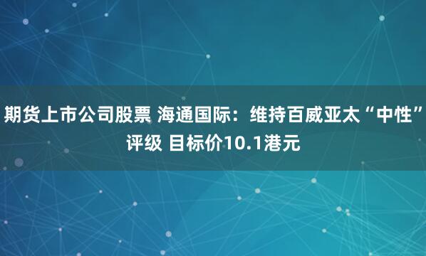 期货上市公司股票 海通国际：维持百威亚太“中性”评级 目标价10.1港元