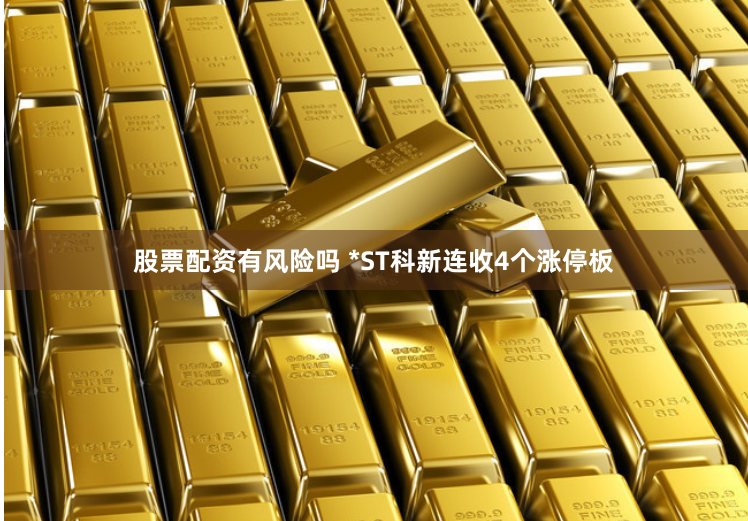 股票配资有风险吗 *ST科新连收4个涨停板
