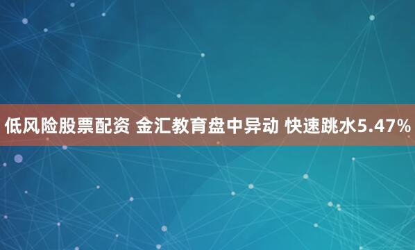 低风险股票配资 金汇教育盘中异动 快速跳水5.47%