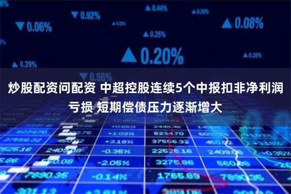 炒股配资问配资 中超控股连续5个中报扣非净利润亏损 短期偿债压力逐渐增大
