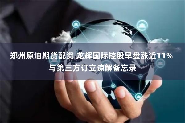 郑州原油期货配资 龙辉国际控股早盘涨近11% 与第三方订立谅解备忘录