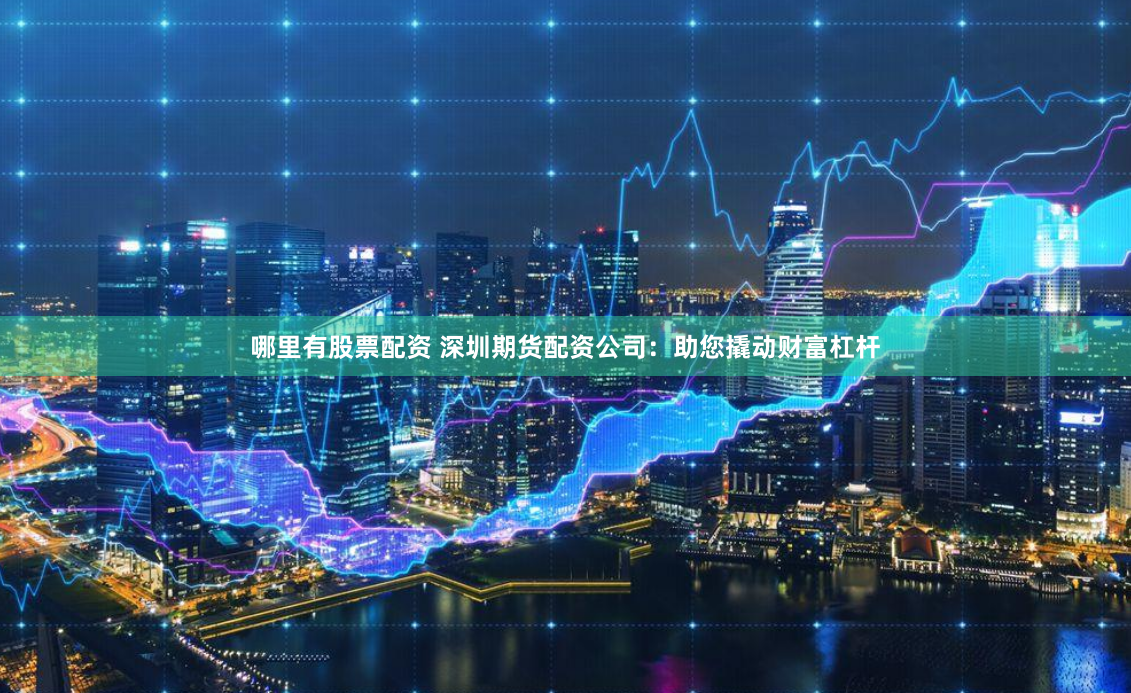 哪里有股票配资 深圳期货配资公司：助您撬动财富杠杆