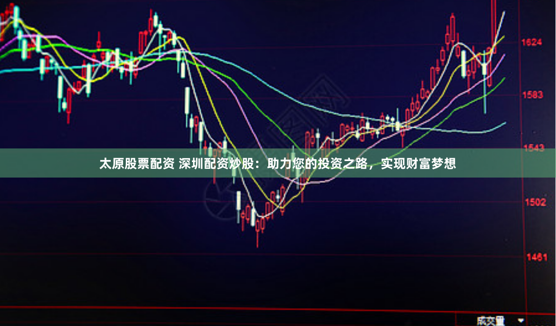 太原股票配资 深圳配资炒股：助力您的投资之路，实现财富梦想