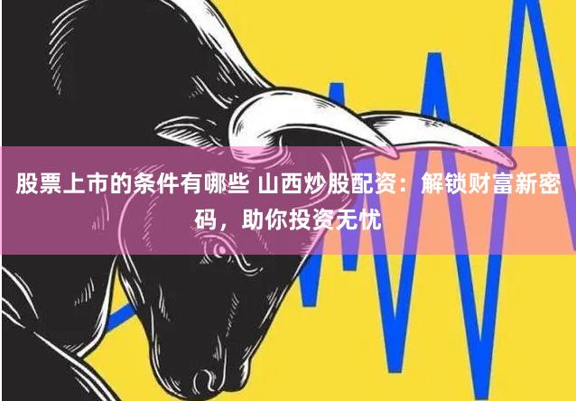 股票上市的条件有哪些 山西炒股配资：解锁财富新密码，助你投资无忧