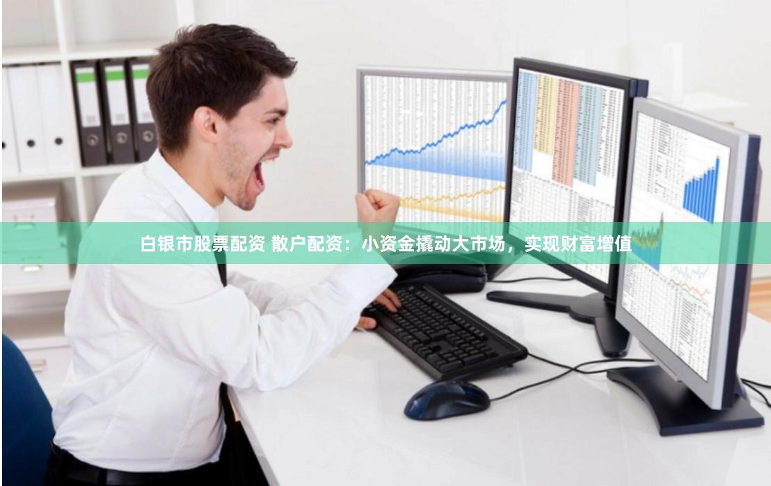 白银市股票配资 散户配资：小资金撬动大市场，实现财富增值
