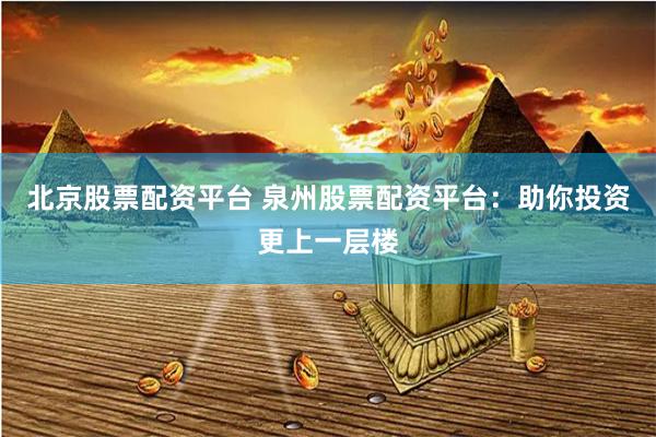 北京股票配资平台 泉州股票配资平台：助你投资更上一层楼
