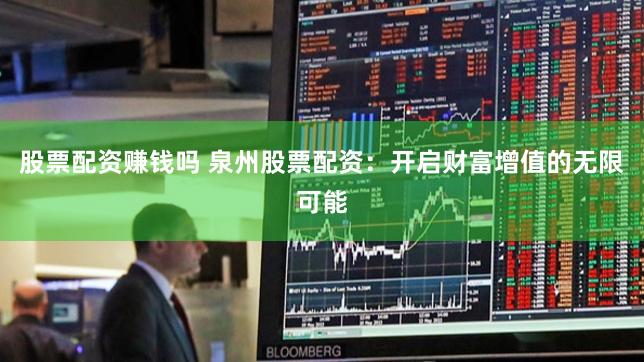 股票配资赚钱吗 泉州股票配资：开启财富增值的无限可能