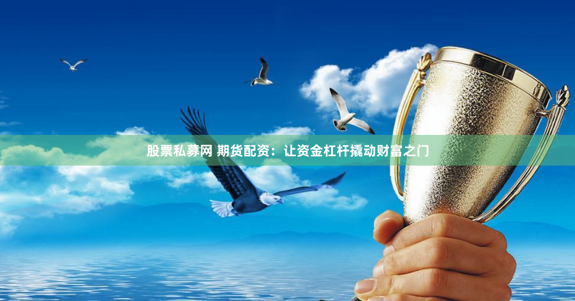 股票私募网 期货配资：让资金杠杆撬动财富之门