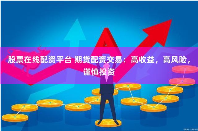 股票在线配资平台 期货配资交易：高收益，高风险，谨慎投资