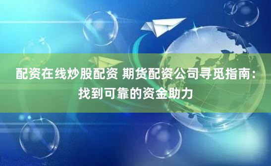配资在线炒股配资 期货配资公司寻觅指南：找到可靠的资金助力