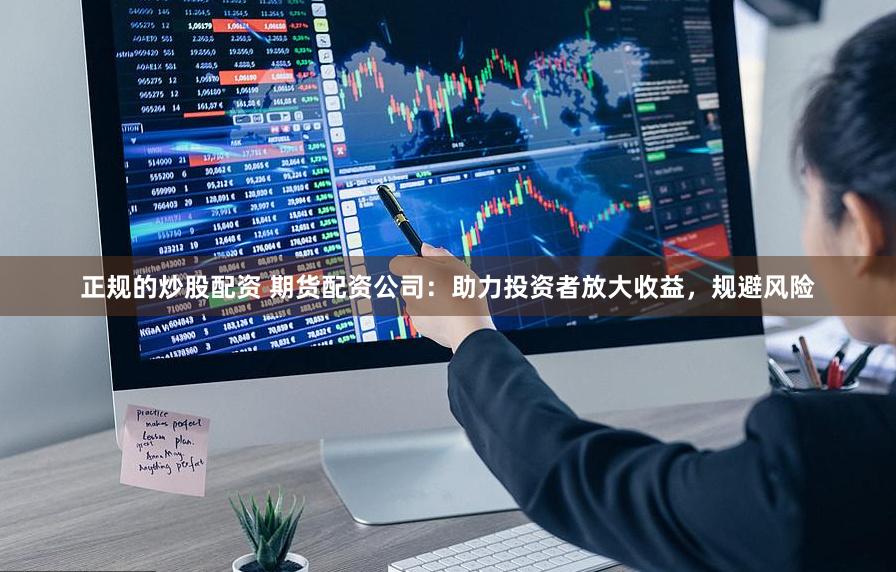 正规的炒股配资 期货配资公司：助力投资者放大收益，规避风险