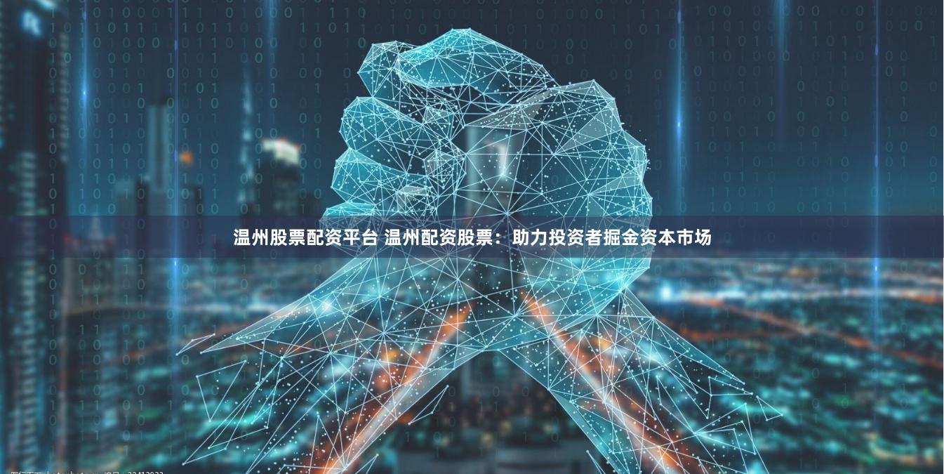 温州股票配资平台 温州配资股票：助力投资者掘金资本市场