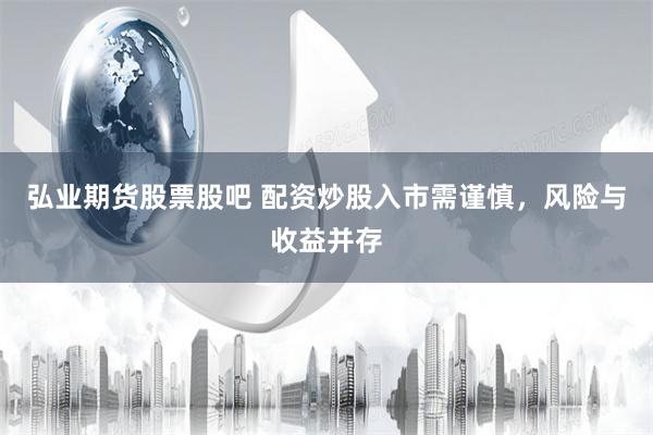 弘业期货股票股吧 配资炒股入市需谨慎，风险与收益并存