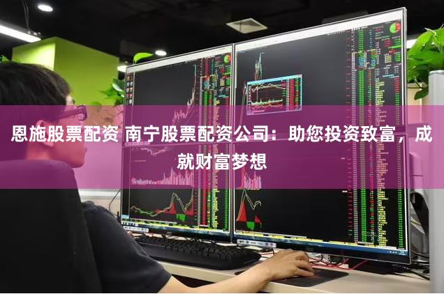 恩施股票配资 南宁股票配资公司：助您投资致富，成就财富梦想