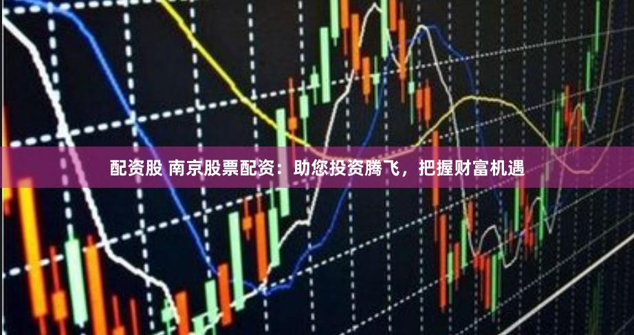配资股 南京股票配资：助您投资腾飞，把握财富机遇