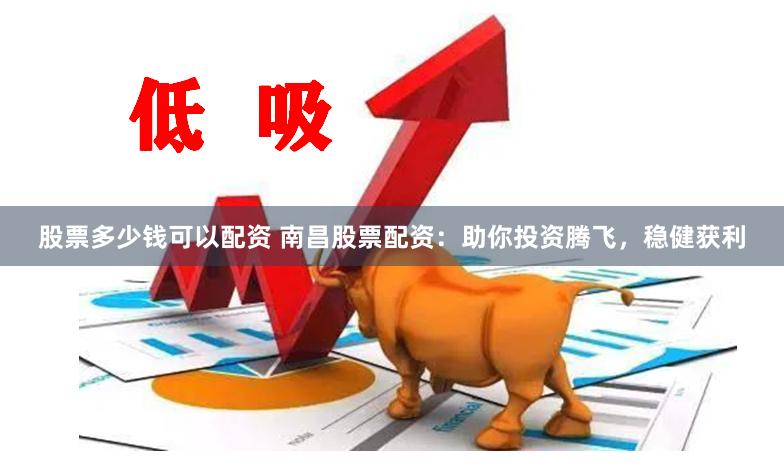 股票多少钱可以配资 南昌股票配资：助你投资腾飞，稳健获利