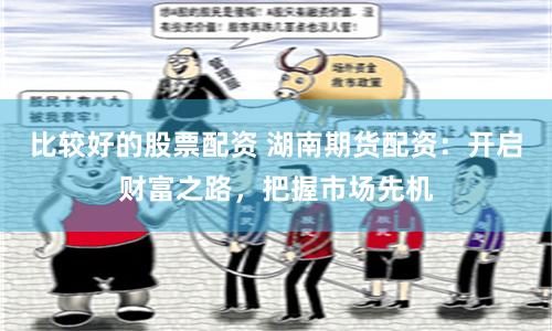 比较好的股票配资 湖南期货配资：开启财富之路，把握市场先机