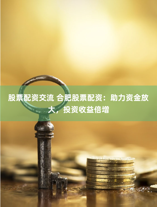 股票配资交流 合肥股票配资：助力资金放大，投资收益倍增