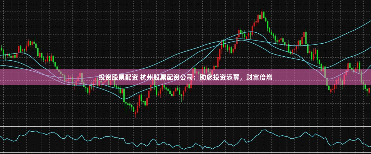 投资股票配资 杭州股票配资公司：助您投资添翼，财富倍增