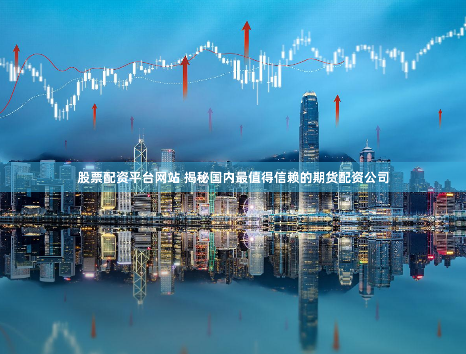 股票配资平台网站 揭秘国内最值得信赖的期货配资公司