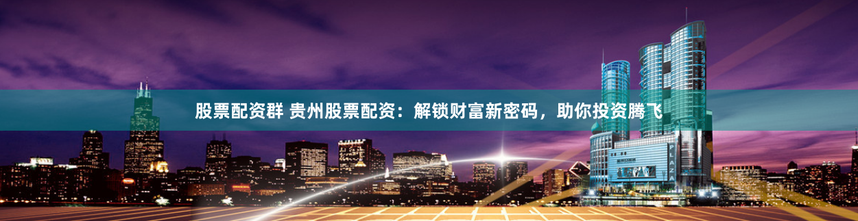 股票配资群 贵州股票配资：解锁财富新密码，助你投资腾飞