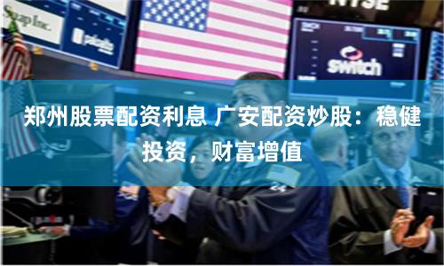 郑州股票配资利息 广安配资炒股：稳健投资，财富增值