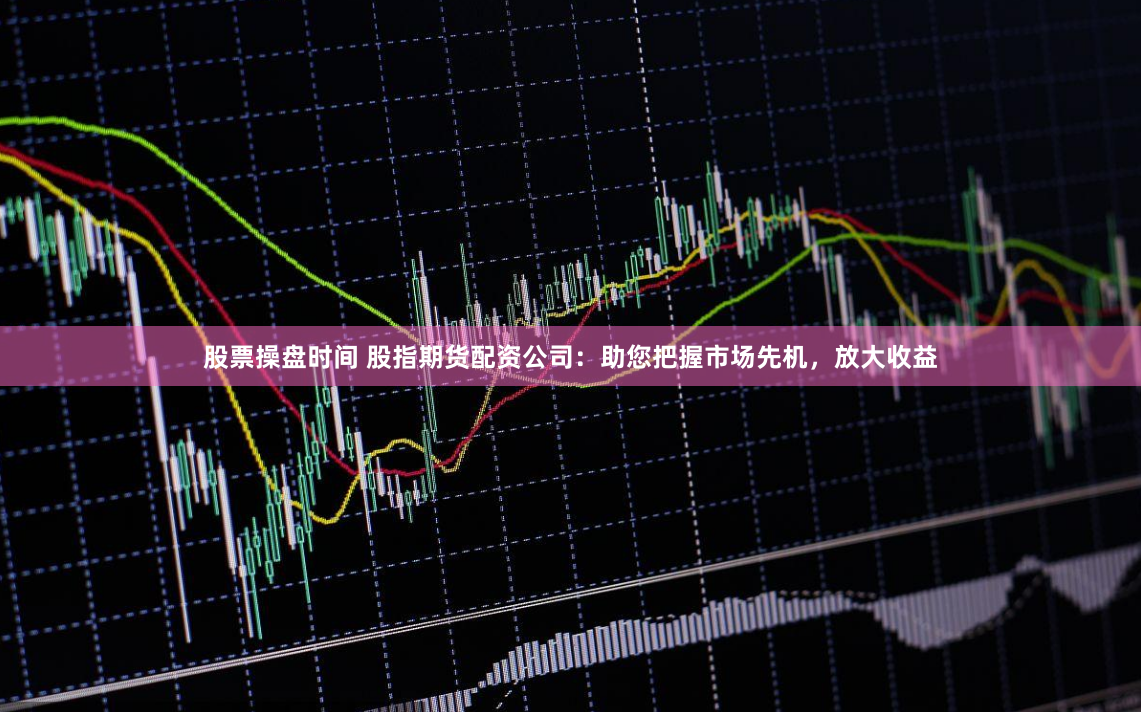 股票操盘时间 股指期货配资公司：助您把握市场先机，放大收益