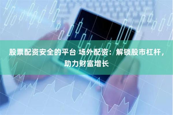 股票配资安全的平台 场外配资：解锁股市杠杆，助力财富增长