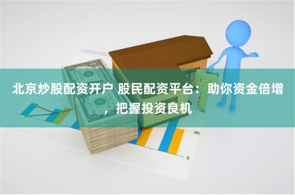 北京炒股配资开户 股民配资平台：助你资金倍增，把握投资良机