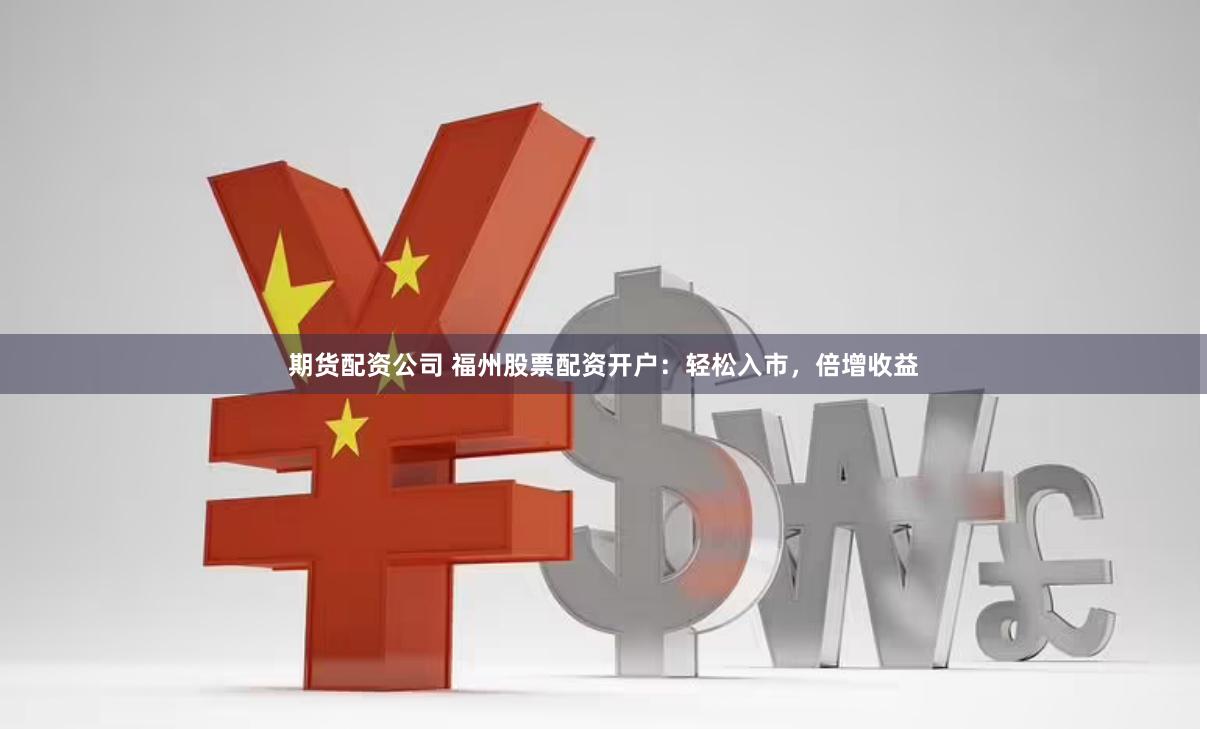 期货配资公司 福州股票配资开户：轻松入市，倍增收益