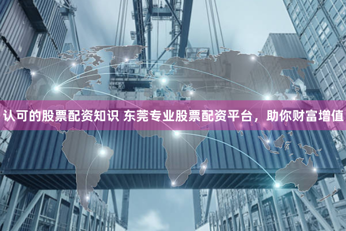 认可的股票配资知识 东莞专业股票配资平台，助你财富增值