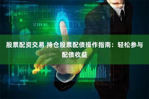 股票配资交易 持仓股票配债操作指南：轻松参与配债收益
